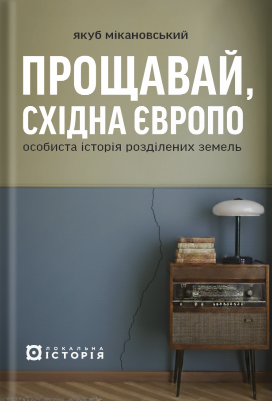 Прощавай, Східна Європо: особиста історія розділених земель. Якуб Мікановський