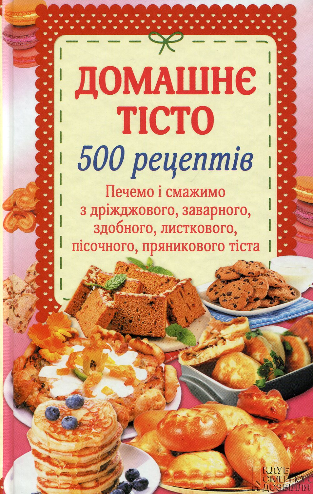 Домашнє тісто. 500 рецептів. Печемо і смажимо з дріжджового, заварного, здобного, листкового, пісочного, пряникового тіста