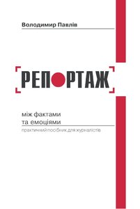 Репортаж: між фактами та емоціями. Практичний посібник для журналістів
