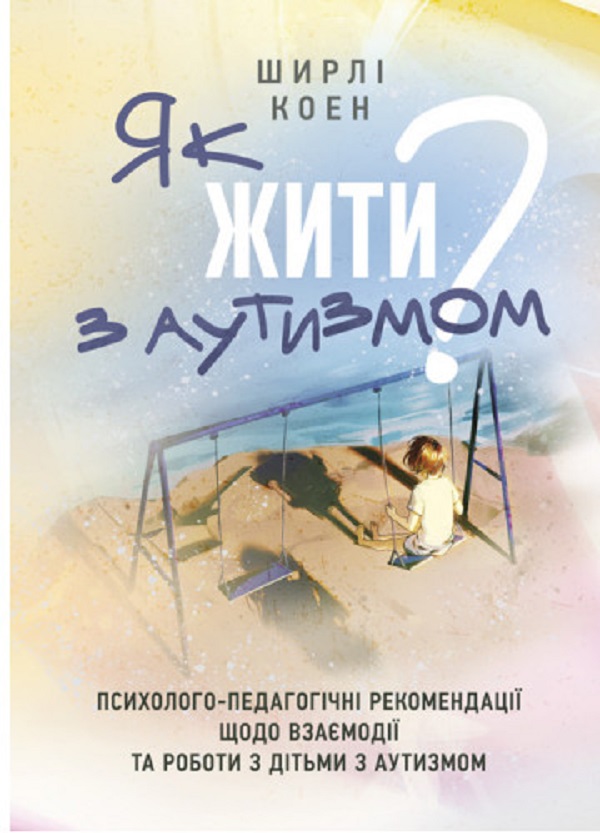 Як жити з аутизмом? Психолого-педагогічні рекомендації щодо взаємодії та
роботи з дітьми з аутизмом