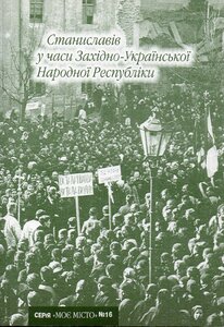Станиславів у часи Західно-Української Народної Республіки (Випуск №16)