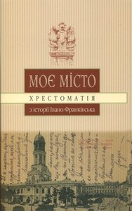 Моє місто. Хрестоматія з історії Івано-Франківська