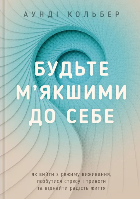 Будьте м’якшими до себе. Як вийти з режиму виживання, позбутися стресу і тривоги та віднайти радість життя