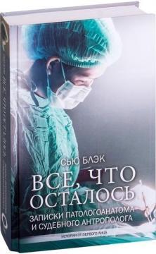 Все що залишилось. Записки патологоанатома і судового антрополога