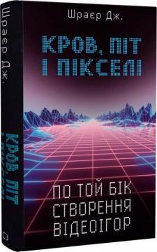 Кров, піт і пікселі. По той бік створення відеоігор